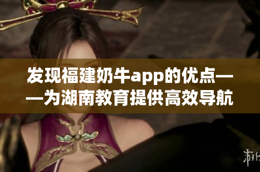 发现福建奶牛app的优点——为湖南教育提供高效导航