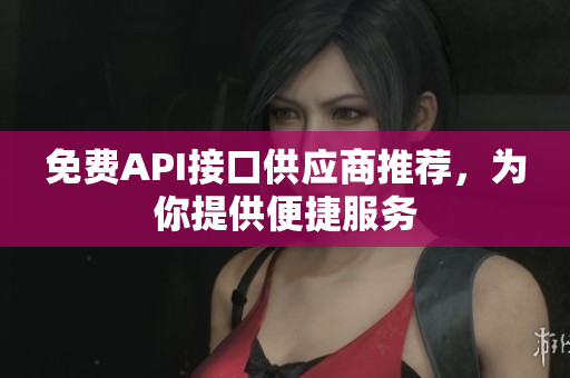 免费API接口供应商推荐，为你提供便捷服务