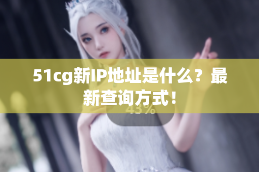 51cg新IP地址是什么？最新查询方式！