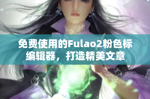 免费使用的Fulao2粉色标编辑器，打造精美文章
