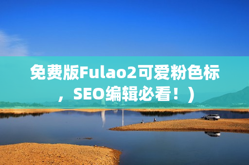 免费版Fulao2可爱粉色标，SEO编辑必看！)