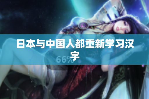日本与中国人都重新学习汉字