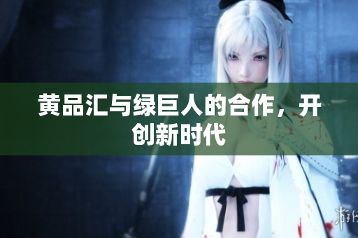 黄品汇与绿巨人的合作，开创新时代