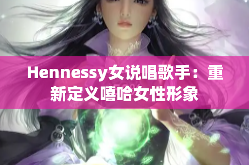 Hennessy女说唱歌手：重新定义嘻哈女性形象