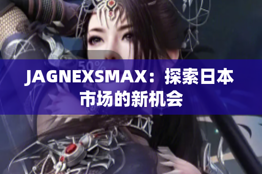 JAGNEXSMAX：探索日本市场的新机会
