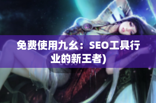 免费使用九幺：SEO工具行业的新王者)