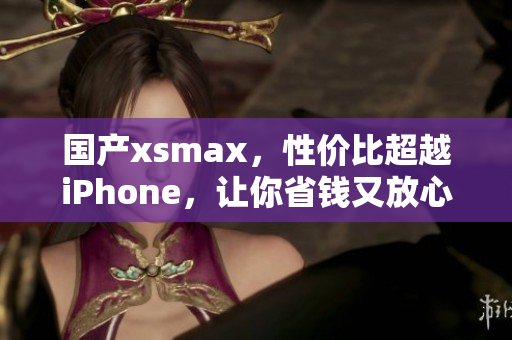国产xsmax，性价比超越iPhone，让你省钱又放心