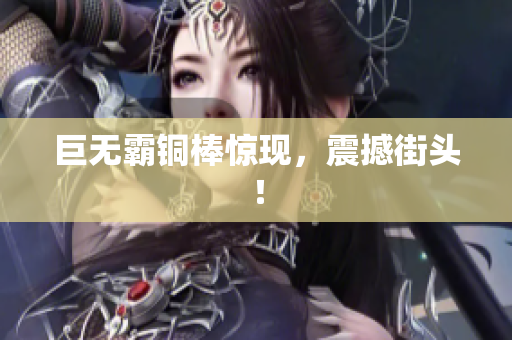 巨无霸铜棒惊现，震撼街头！