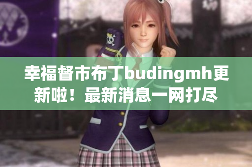 幸福督市布丁budingmh更新啦！最新消息一网打尽