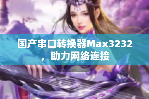 国产串口转换器Max3232，助力网络连接