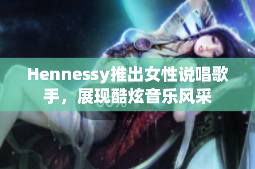 Hennessy推出女性说唱歌手，展现酷炫音乐风采
