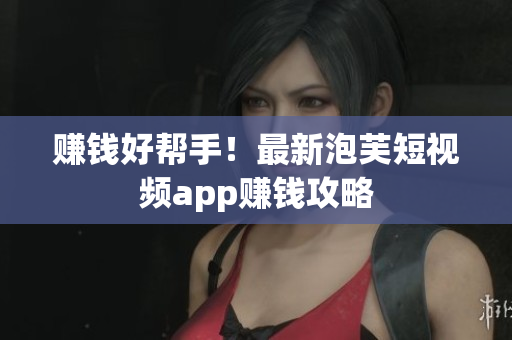 赚钱好帮手！最新泡芙短视频app赚钱攻略