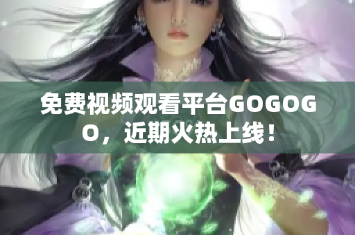 免费视频观看平台GOGOGO，近期火热上线！