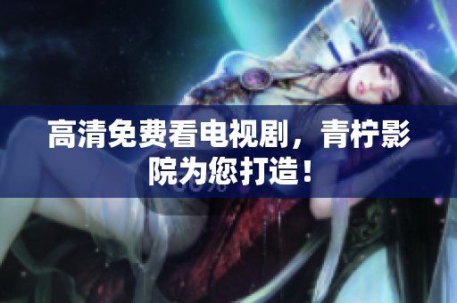 高清免费看电视剧，青柠影院为您打造！