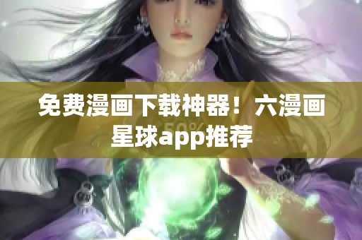 免费漫画下载神器！六漫画星球app推荐