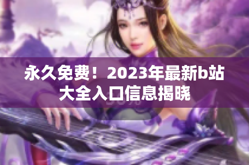 永久免费！2023年最新b站大全入口信息揭晓