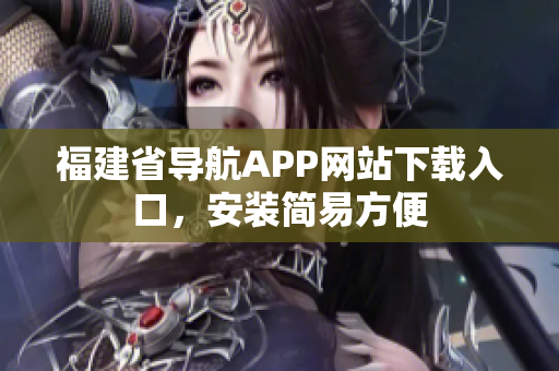 福建省导航APP网站下载入口，安装简易方便