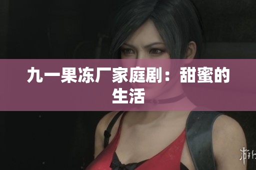 九一果冻厂家庭剧：甜蜜的生活