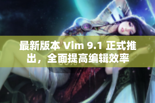 最新版本 Vim 9.1 正式推出，全面提高编辑效率