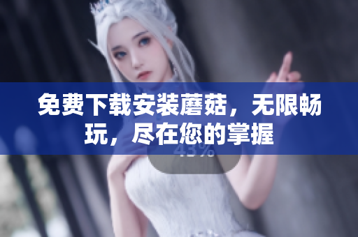 免费下载安装蘑菇，无限畅玩，尽在您的掌握