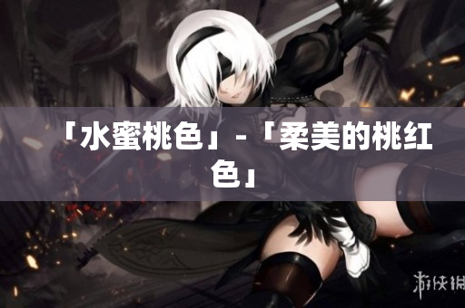 「水蜜桃色」-「柔美的桃红色」