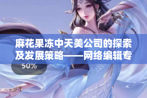 麻花果冻中天美公司的探索及发展策略——网络编辑专访