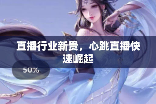 直播行业新贵，心跳直播快速崛起