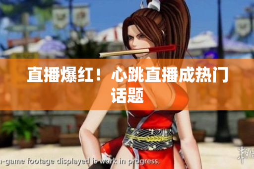 直播爆红！心跳直播成热门话题