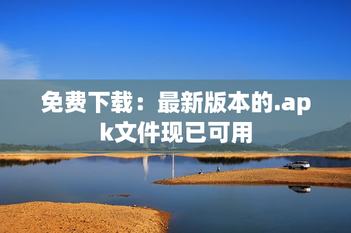 免费下载：最新版本的.apk文件现已可用
