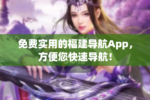 免费实用的福建导航App，方便您快速导航！