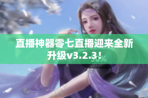 直播神器零七直播迎来全新升级v3.2.3！
