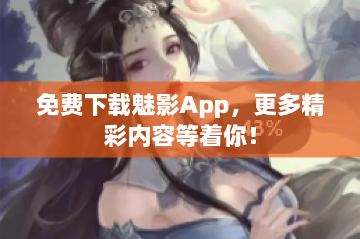 免费下载魅影App，更多精彩内容等着你！