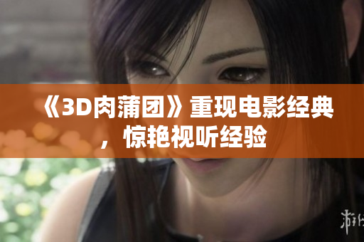 《3D肉蒲团》重现电影经典，惊艳视听经验