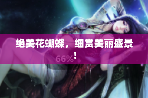绝美花蝴蝶，细赏美丽盛景！