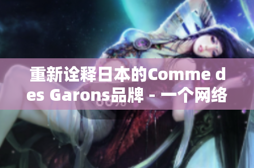 重新诠释日本的Comme des Garons品牌 - 一个网络编辑的见解