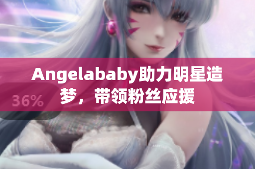 Angelababy助力明星造梦，带领粉丝应援