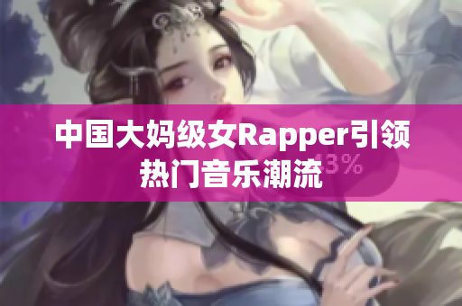 中国大妈级女Rapper引领热门音乐潮流