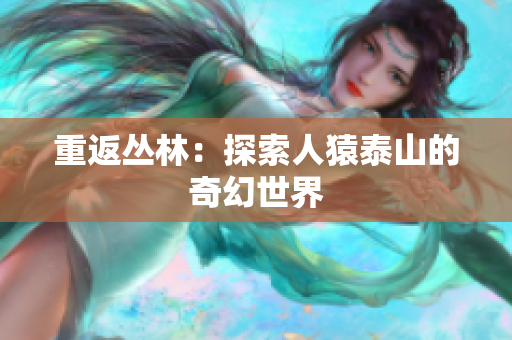重返丛林：探索人猿泰山的奇幻世界