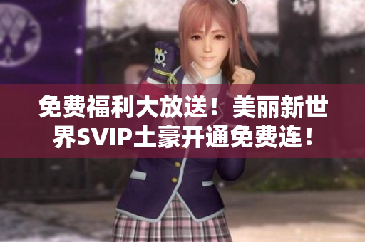 免费福利大放送！美丽新世界SVIP土豪开通免费连！