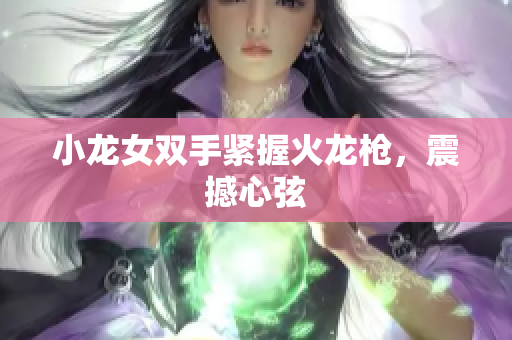 小龙女双手紧握火龙枪，震撼心弦