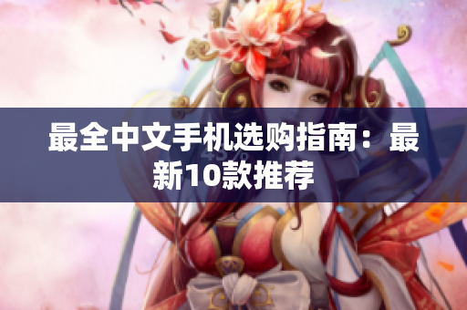 最全中文手机选购指南：最新10款推荐
