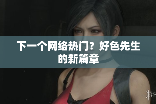 下一个网络热门？好色先生的新篇章