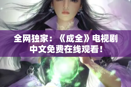 全网独家：《成全》电视剧中文免费在线观看！