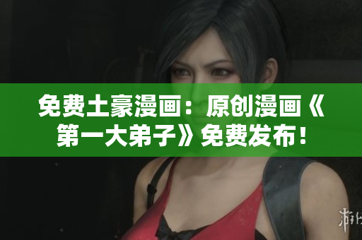 免费土豪漫画：原创漫画《第一大弟子》免费发布！