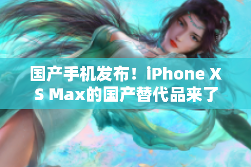 国产手机发布！iPhone XS Max的国产替代品来了