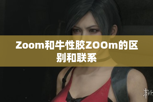 Zoom和牛性胶ZOOm的区别和联系