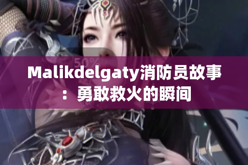 Malikdelgaty消防员故事：勇敢救火的瞬间
