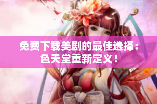 免费下载美剧的最佳选择：色天堂重新定义！