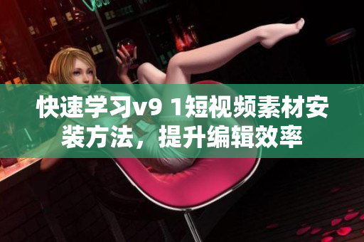 快速学习v9 1短视频素材安装方法，提升编辑效率