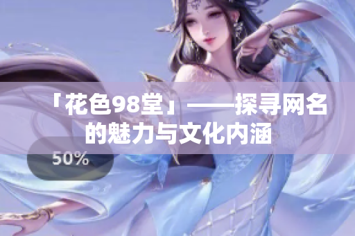 「花色98堂」——探寻网名的魅力与文化内涵